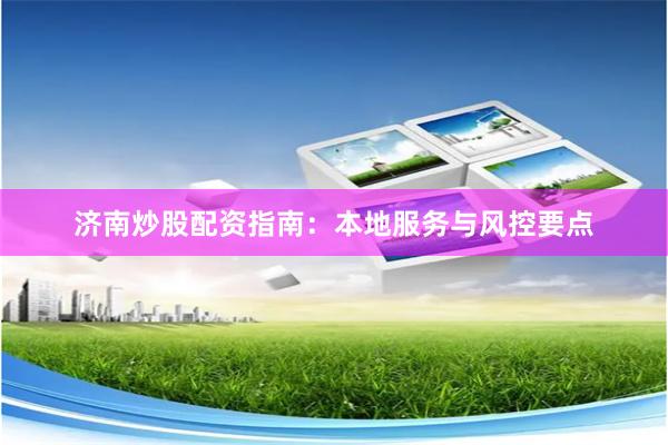 济南炒股配资指南：本地服务与风控要点