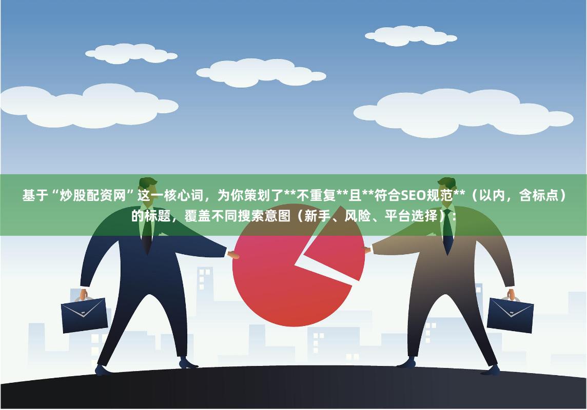 基于“炒股配资网”这一核心词，为你策划了**不重复**且**符合SEO规范**（以内，含标点）的标题，覆盖不同搜索意图（新手、风险、平台选择）：