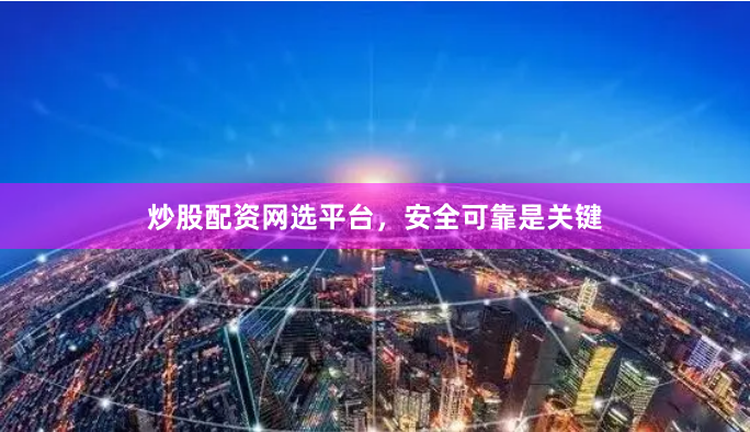 炒股配资网选平台，安全可靠是关键