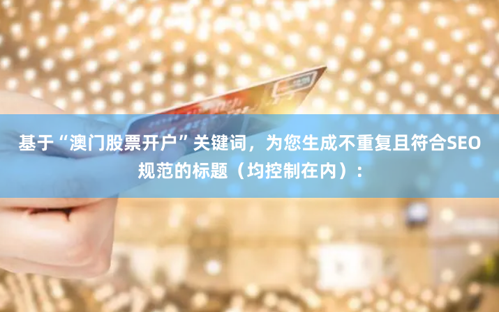 基于“澳门股票开户”关键词，为您生成不重复且符合SEO规范的标题（均控制在内）：