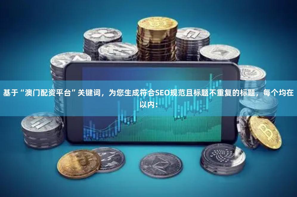 基于“澳门配资平台”关键词，为您生成符合SEO规范且标题不重复的标题，每个均在以内：