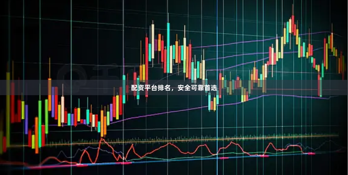 配资平台排名，安全可靠首选
