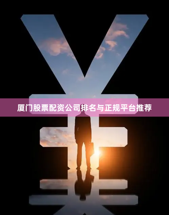 厦门股票配资公司排名与正规平台推荐